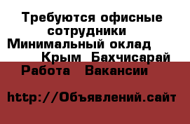 Требуются офисные сотрудники › Минимальный оклад ­ 15 000 - Крым, Бахчисарай Работа » Вакансии   